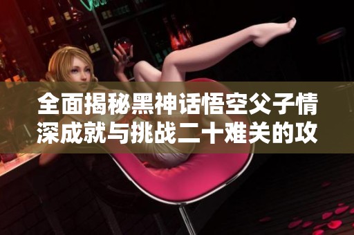 全面揭秘黑神话悟空父子情深成就与挑战二十难关的攻略秘籍