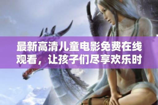 最新高清儿童电影免费在线观看，让孩子们尽享欢乐时光