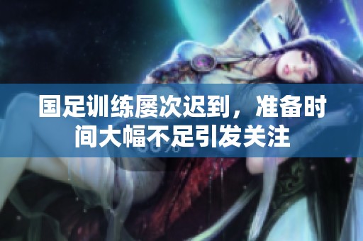 国足训练屡次迟到，准备时间大幅不足引发关注