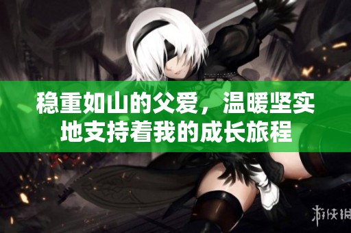 稳重如山的父爱，温暖坚实地支持着我的成长旅程
