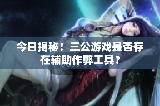 今日揭秘！三公游戏是否存在辅助作弊工具？