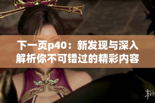 下一页p40：新发现与深入解析你不可错过的精彩内容