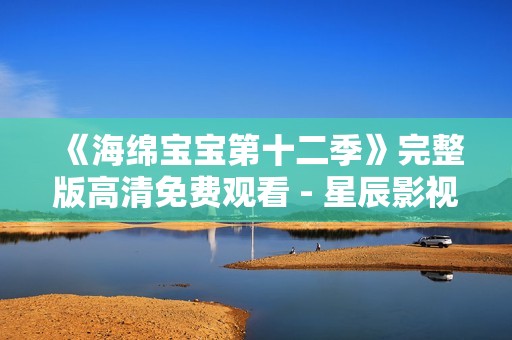 《海绵宝宝第十二季》完整版高清免费观看 - 星辰影视最新更新