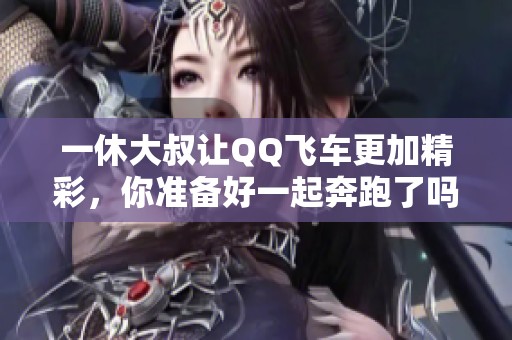 一休大叔让QQ飞车更加精彩，你准备好一起奔跑了吗