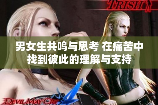 男女生共鸣与思考 在痛苦中找到彼此的理解与支持