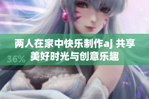 两人在家中快乐制作aj 共享美好时光与创意乐趣