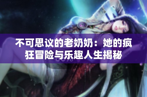 不可思议的老奶奶：她的疯狂冒险与乐趣人生揭秘