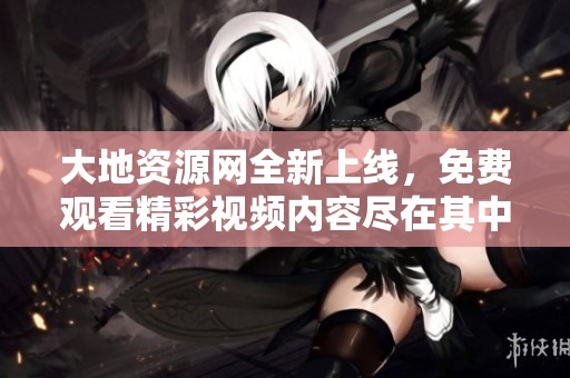 大地资源网全新上线，免费观看精彩视频内容尽在其中