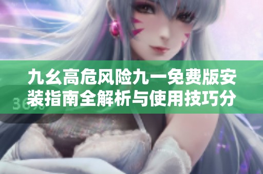 九幺高危风险九一免费版安装指南全解析与使用技巧分享