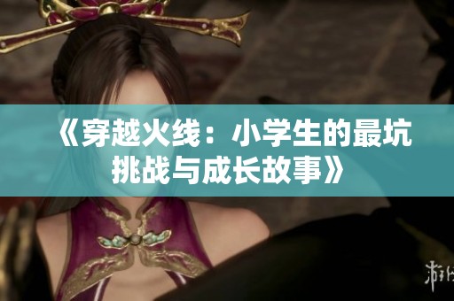 《穿越火线：小学生的最坑挑战与成长故事》