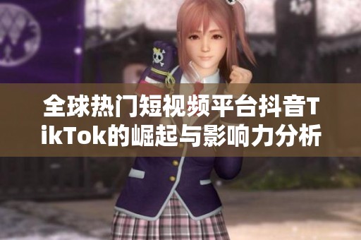 全球热门短视频平台抖音TikTok的崛起与影响力分析