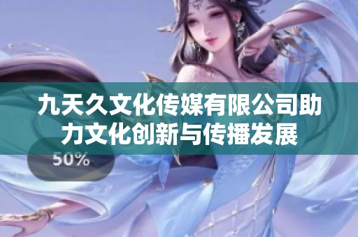 九天久文化传媒有限公司助力文化创新与传播发展