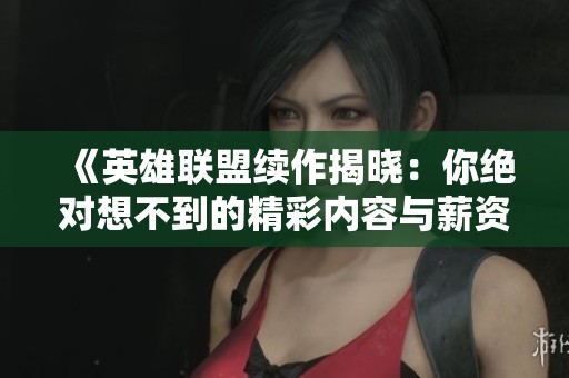 《英雄联盟续作揭晓：你绝对想不到的精彩内容与薪资资讯》