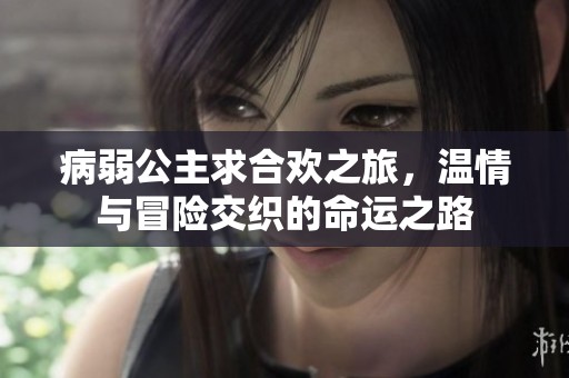 病弱公主求合欢之旅，温情与冒险交织的命运之路