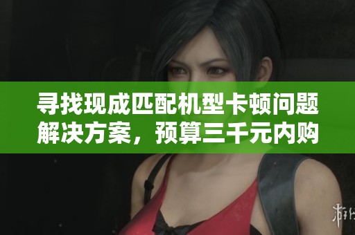 寻找现成匹配机型卡顿问题解决方案，预算三千元内购买
