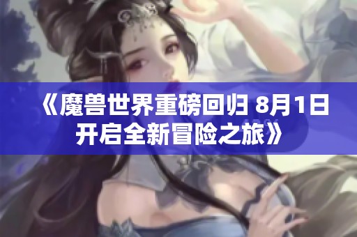 《魔兽世界重磅回归 8月1日开启全新冒险之旅》