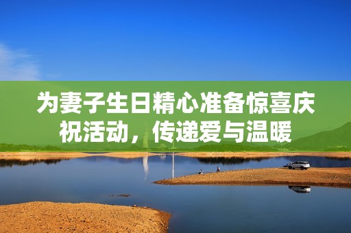 为妻子生日精心准备惊喜庆祝活动，传递爱与温暖