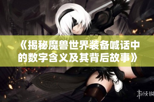 《揭秘魔兽世界装备喊话中的数字含义及其背后故事》