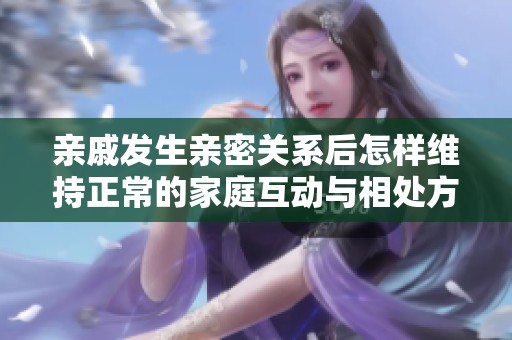 亲戚发生亲密关系后怎样维持正常的家庭互动与相处方式