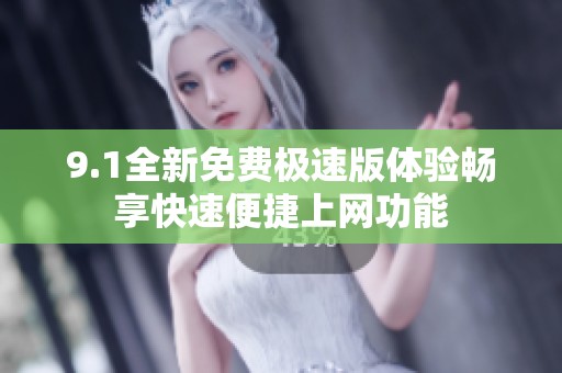 9.1全新免费极速版体验畅享快速便捷上网功能