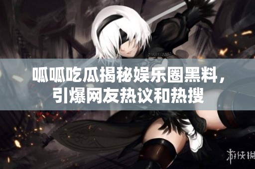 呱呱吃瓜揭秘娱乐圈黑料，引爆网友热议和热搜