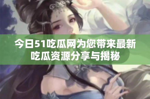 今日51吃瓜网为您带来最新吃瓜资源分享与揭秘