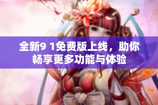 全新9 1免费版上线，助你畅享更多功能与体验