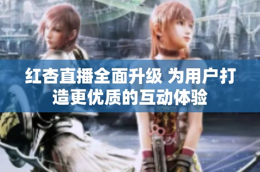 红杏直播全面升级 为用户打造更优质的互动体验