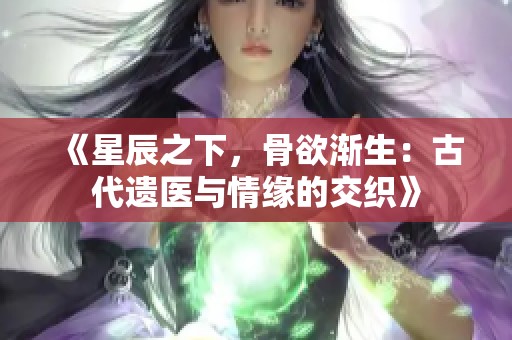 《星辰之下，骨欲渐生：古代遗医与情缘的交织》