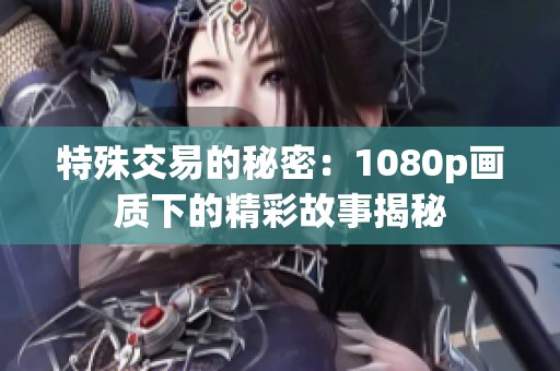特殊交易的秘密：1080p画质下的精彩故事揭秘