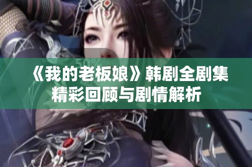 《我的老板娘》韩剧全剧集精彩回顾与剧情解析