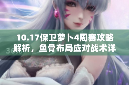 10.17保卫萝卜4周赛攻略解析，鱼骨布局应对战术详解