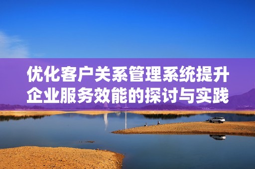 优化客户关系管理系统提升企业服务效能的探讨与实践