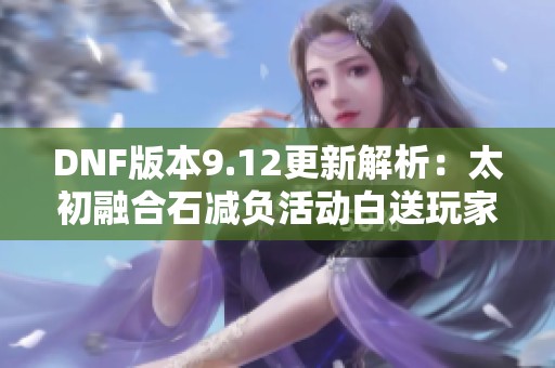 DNF版本9.12更新解析：太初融合石减负活动白送玩家七个
