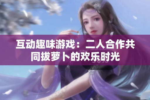 互动趣味游戏：二人合作共同拔萝卜的欢乐时光