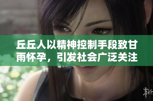 丘丘人以精神控制手段致甘雨怀孕，引发社会广泛关注与争议