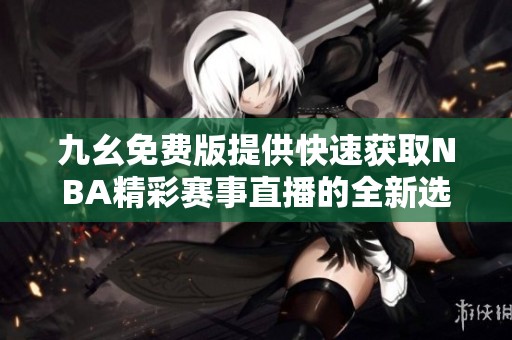 九幺免费版提供快速获取NBA精彩赛事直播的全新选择