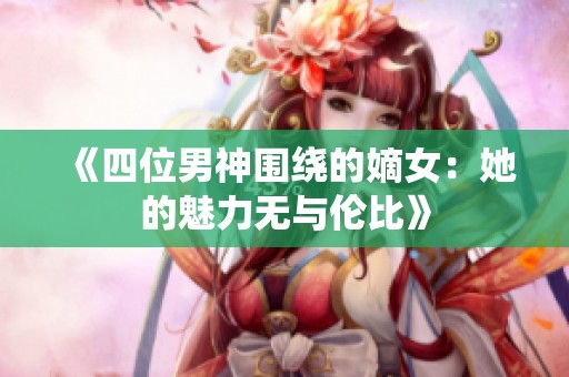 《四位男神围绕的嫡女：她的魅力无与伦比》