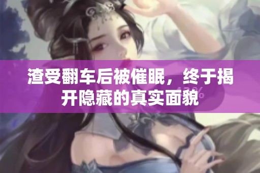 渣受翻车后被催眠，终于揭开隐藏的真实面貌