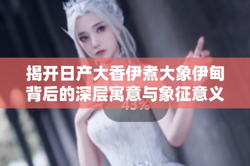 揭开日产大香伊煮大象伊甸背后的深层寓意与象征意义