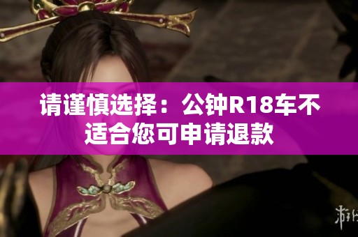 请谨慎选择：公钟R18车不适合您可申请退款