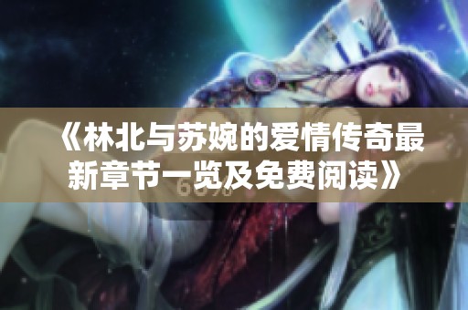 《林北与苏婉的爱情传奇最新章节一览及免费阅读》
