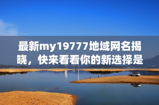最新my19777地域网名揭晓，快来看看你的新选择是什么