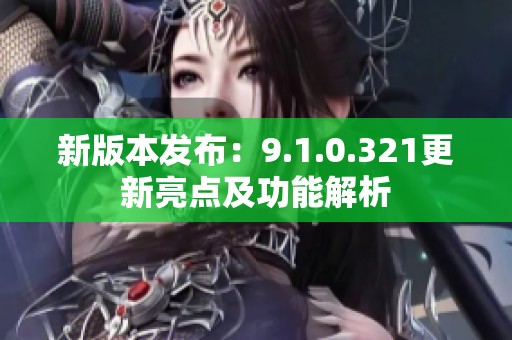 新版本发布：9.1.0.321更新亮点及功能解析