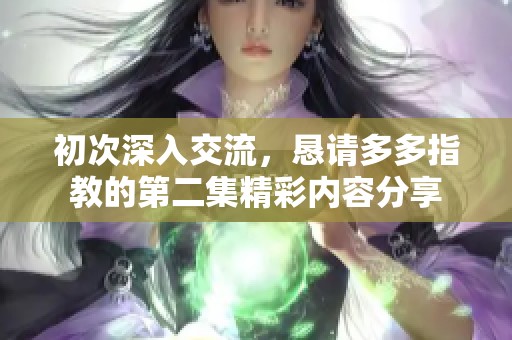 初次深入交流，恳请多多指教的第二集精彩内容分享