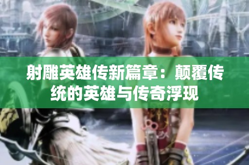 射雕英雄传新篇章：颠覆传统的英雄与传奇浮现