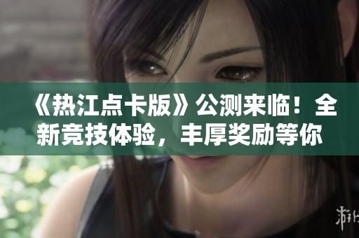 《热江点卡版》公测来临！全新竞技体验，丰厚奖励等你挑战