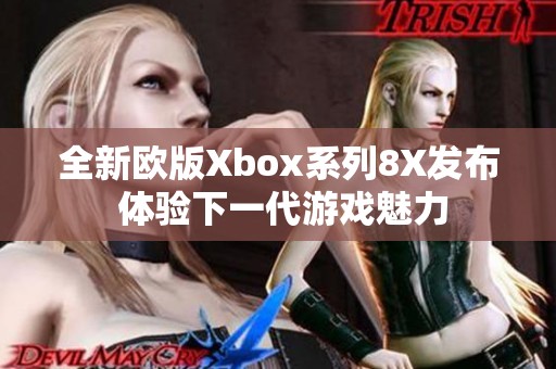 全新欧版Xbox系列8X发布 体验下一代游戏魅力
