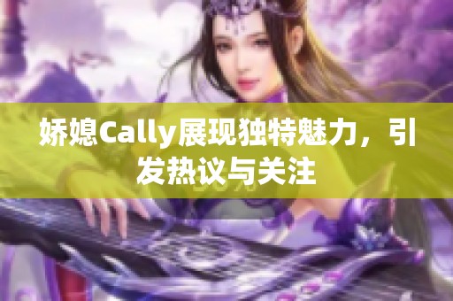 娇媳Cally展现独特魅力，引发热议与关注