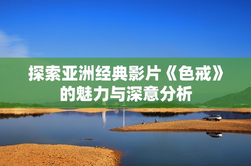 探索亚洲经典影片《色戒》的魅力与深意分析